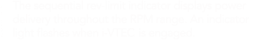 The Sequential Rev-Limit Indicator displays power delivery throughout the rpm range. An indicator light flashes when i-VTEC is engaged.